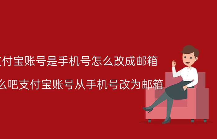 支付宝账号是手机号怎么改成邮箱 怎么吧支付宝账号从手机号改为邮箱？